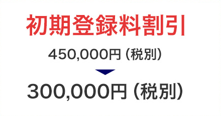 初期登録料割引 450,000円（税別）  300,000円（税別）