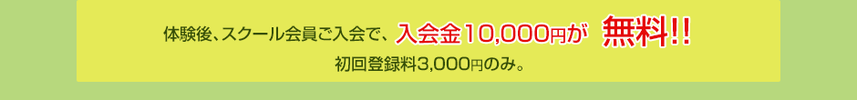 体験後、スクール会員ご入会で、入会金10,000円が無料！！初回登録料3,000円のみ。