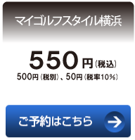 マイゴルフスタイル横浜　550円（税込）　500円（税別）、50円（税率10%）　ご予約はこちら